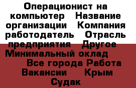 Операционист на компьютер › Название организации ­ Компания-работодатель › Отрасль предприятия ­ Другое › Минимальный оклад ­ 19 000 - Все города Работа » Вакансии   . Крым,Судак